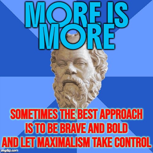 More is more | MORE IS
MORE; SOMETIMES THE BEST APPROACH IS TO BE BRAVE AND BOLD AND LET MAXIMALISM TAKE CONTROL | image tagged in advice socrates,life advice,philosophy,wallpapers,capitalism,sayings | made w/ Imgflip meme maker