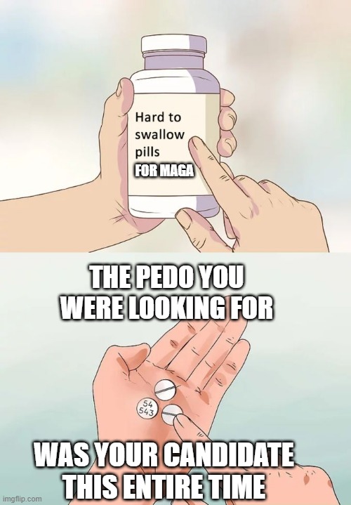 The Pedo You Were Looking For | FOR MAGA; THE PEDO YOU WERE LOOKING FOR; WAS YOUR CANDIDATE THIS ENTIRE TIME | image tagged in memes,hard to swallow pills | made w/ Imgflip meme maker
