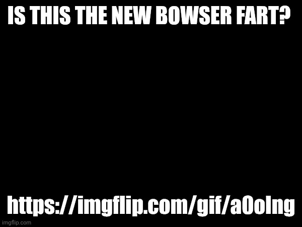 IS THIS THE NEW BOWSER FART? https://imgflip.com/gif/a0olng | made w/ Imgflip meme maker