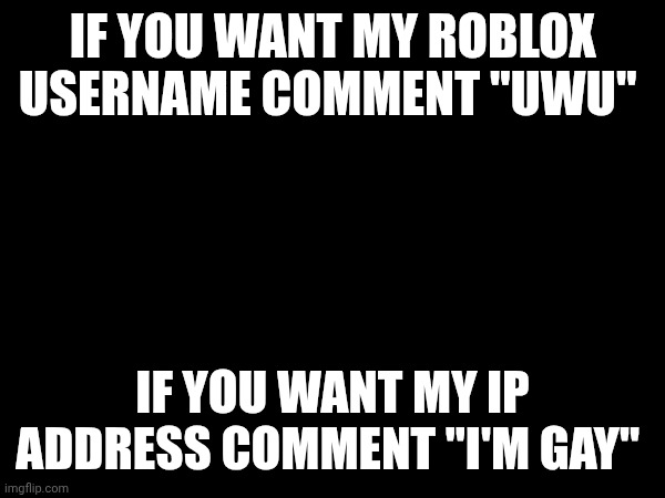 IF YOU WANT MY ROBLOX USERNAME COMMENT "UWU"; IF YOU WANT MY IP ADDRESS COMMENT "I'M GAY" | made w/ Imgflip meme maker