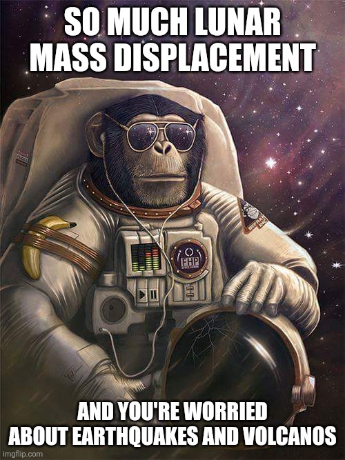 Spaceship Monkey | SO MUCH LUNAR MASS DISPLACEMENT; AND YOU'RE WORRIED ABOUT EARTHQUAKES AND VOLCANOS | image tagged in spaceship monkey | made w/ Imgflip meme maker