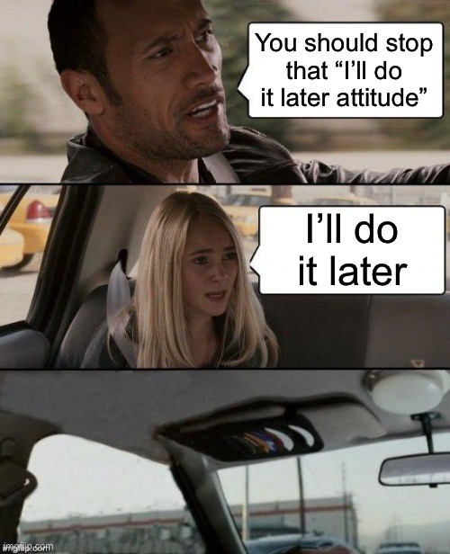 Too bored for a Title | You should stop that “I’ll do it later attitude”; I’ll do it later | image tagged in memes,the rock driving | made w/ Imgflip meme maker