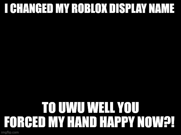 I CHANGED MY ROBLOX DISPLAY NAME; TO UWU WELL YOU FORCED MY HAND HAPPY NOW?! | made w/ Imgflip meme maker