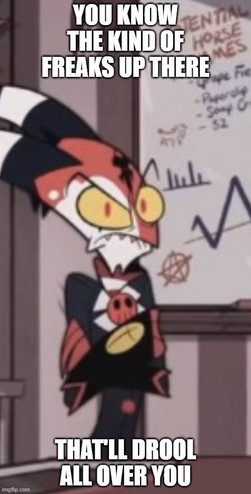 A very mad blitzo | YOU KNOW THE KIND OF FREAKS UP THERE; THAT'LL DROOL ALL OVER YOU | image tagged in a very mad blitzo | made w/ Imgflip meme maker
