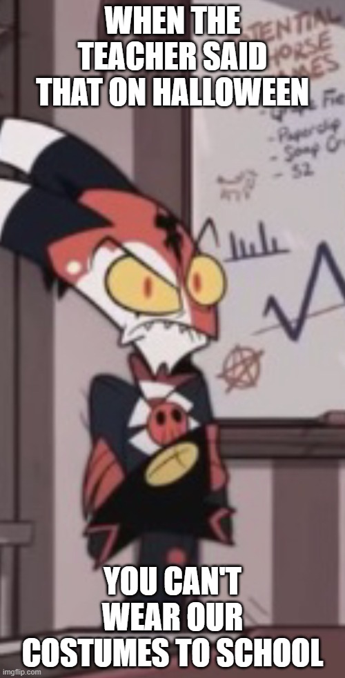 A very mad blitzo | WHEN THE TEACHER SAID THAT ON HALLOWEEN; YOU CAN'T WEAR OUR COSTUMES TO SCHOOL | image tagged in a very mad blitzo | made w/ Imgflip meme maker
