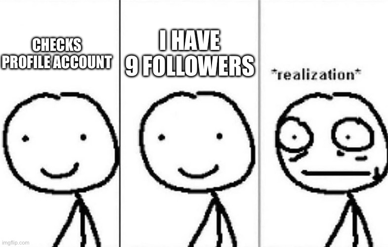 Realization | I HAVE 9 FOLLOWERS; CHECKS PROFILE ACCOUNT | image tagged in realization | made w/ Imgflip meme maker