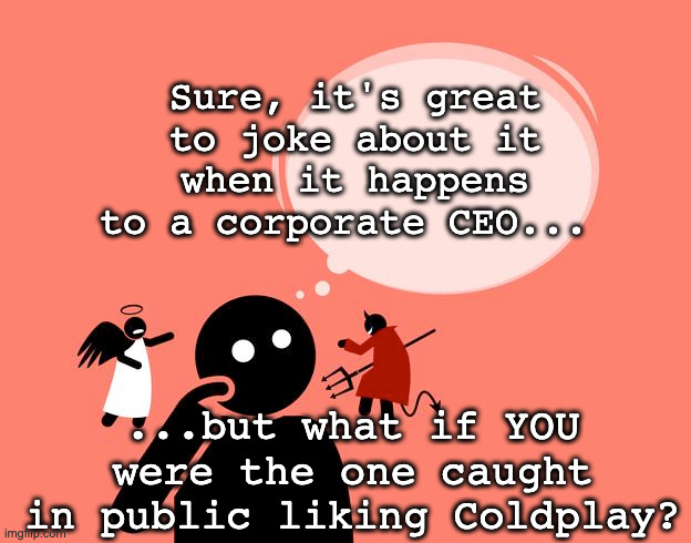 ceo liking coldplay | Sure, it's great to joke about it when it happens to a corporate CEO... ...but what if YOU were the one caught in public liking Coldplay? | image tagged in ceo,coldplay,astronomy | made w/ Imgflip meme maker