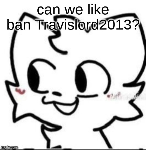 boykisser | can we like ban Travislord2013? | image tagged in boykisser | made w/ Imgflip meme maker