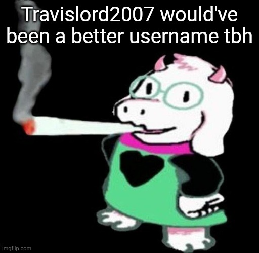 Ralsei smoking a fat one | Travislord2007 would've been a better username tbh | image tagged in ralsei smoking a fat one | made w/ Imgflip meme maker