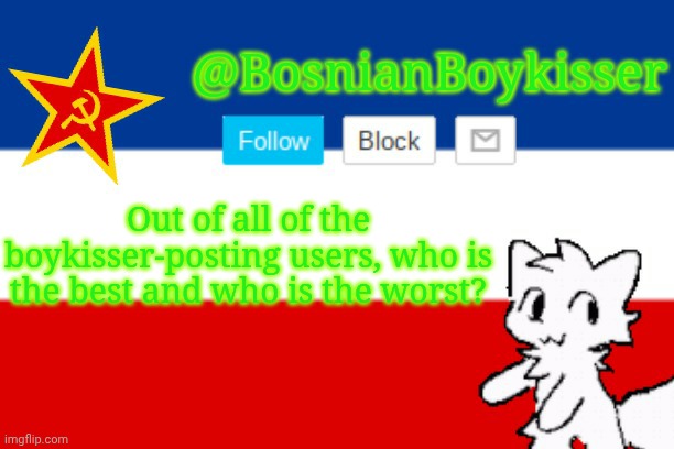 BosnianBoykisser Announcement Template | Out of all of the boykisser-posting users, who is the best and who is the worst? | image tagged in bosnianboykisser announcement template | made w/ Imgflip meme maker