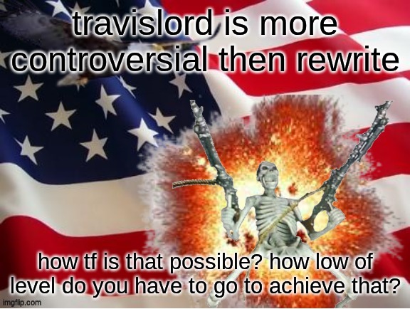 AMERICA!!!!!!!!!!!!!!!!!!!!!!!!!! | travislord is more controversial then rewrite; how tf is that possible? how low of level do you have to go to achieve that? | image tagged in america | made w/ Imgflip meme maker