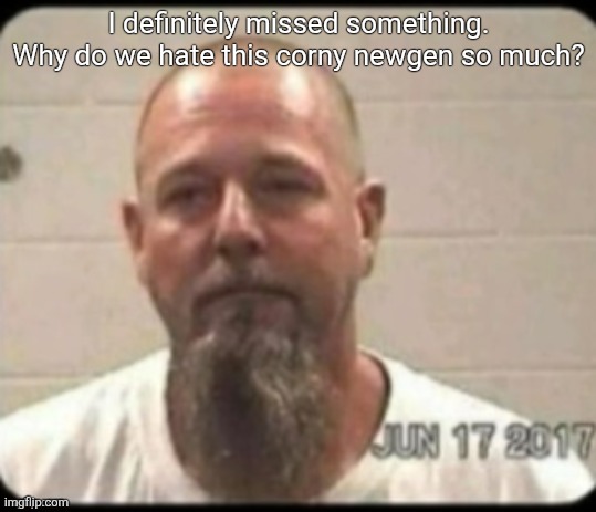 Dad's mugshot | I definitely missed something. Why do we hate this corny newgen so much? | image tagged in dad's mugshot | made w/ Imgflip meme maker