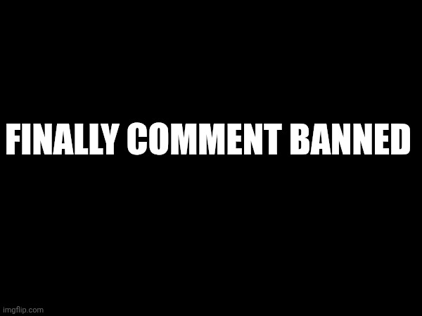 FINALLY COMMENT BANNED | made w/ Imgflip meme maker