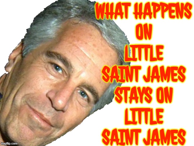 What Happens On Little Saint James Stays On Little Saint James | WHAT HAPPENS
ON
LITTLE
SAINT JAMES
STAYS ON
LITTLE
SAINT JAMES | image tagged in epstein,caribbean,pedophilia,jeffrey epstein,donald trump,jewish guy | made w/ Imgflip meme maker