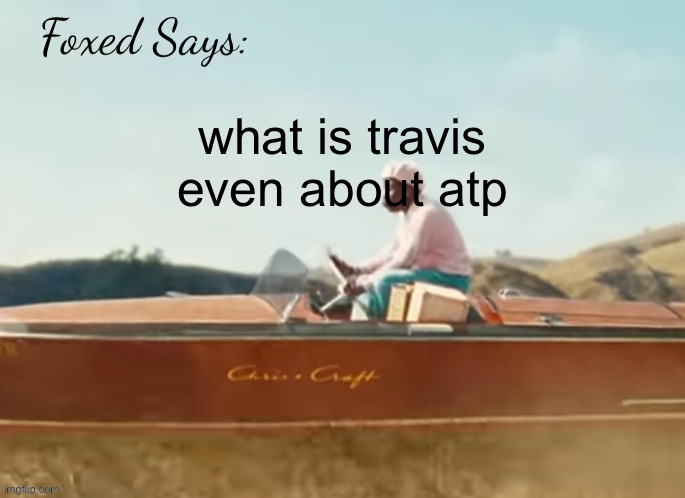 glad i missed the cheese pizza | what is travis even about atp | image tagged in foxed cmiygl temp | made w/ Imgflip meme maker