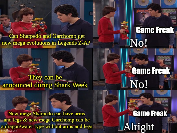More love for shark Pokemon | Game Freak; Can Sharpedo and Garchomp get new mega evolutions in Legends Z-A? No! They can be announced during Shark Week; Game Freak; No! New mega Sharpedo can have arms and legs & new mega Garchomp can be a dragon/water type without arms and legs; Game Freak; Alright | image tagged in memes,funny,pokemon,gaming,shark week | made w/ Imgflip meme maker