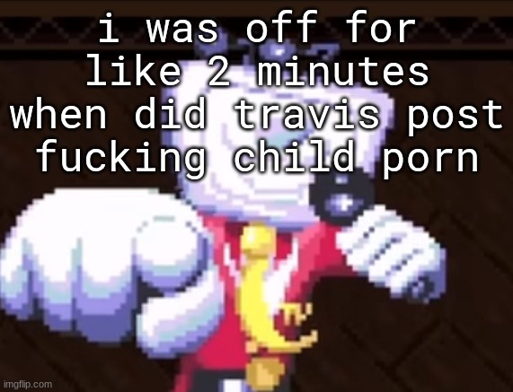 TV time | i was off for like 2 minutes when did travis post fucking child porn | image tagged in tv time | made w/ Imgflip meme maker