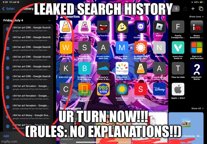 My search history | LEAKED SEARCH HISTORY; UR TURN NOW!!! (RULES: NO EXPLANATIONS!!) | image tagged in my search history | made w/ Imgflip meme maker