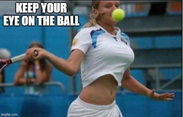 They always say "keep your eye on the ball".   - funny - tennis - | KEEP YOUR EYE ON THE BALL | image tagged in sports,funny,tennis,humor,play on words,ball | made w/ Imgflip meme maker