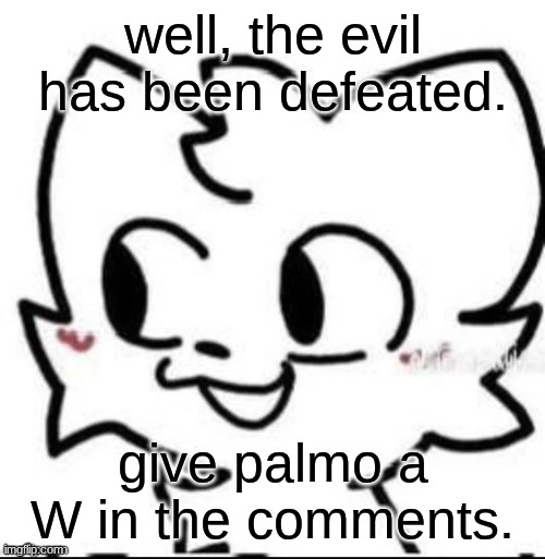 W palmo | well, the evil has been defeated. give palmo a W in the comments. | image tagged in boykisser | made w/ Imgflip meme maker