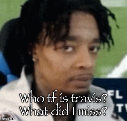 . | Who tf is travis? What did I miss? | made w/ Imgflip meme maker