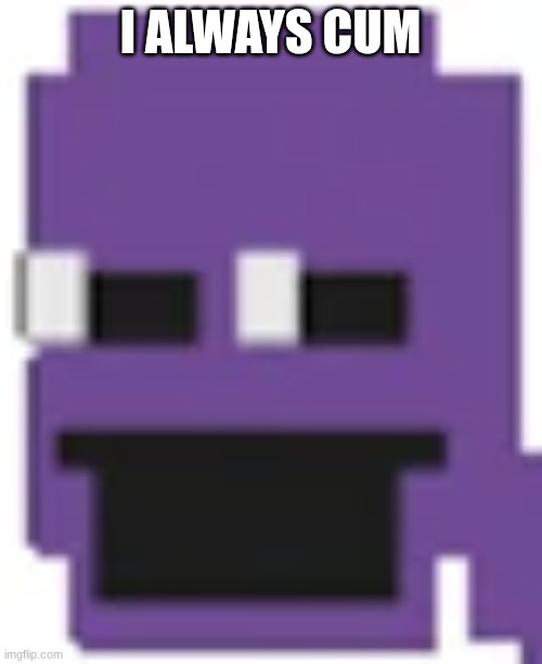 Purple Guy | I ALWAYS CUM | image tagged in purple guy | made w/ Imgflip meme maker