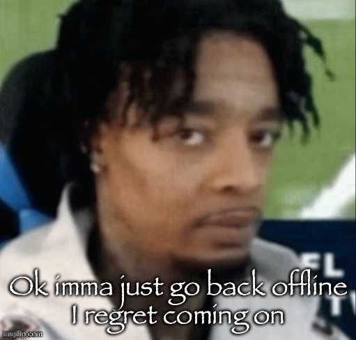 . | Ok imma just go back offline
I regret coming on | made w/ Imgflip meme maker