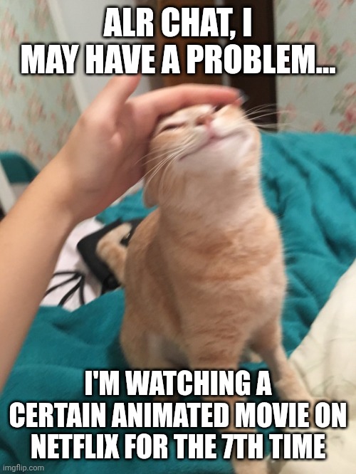You gotta guess (Don't judge me) | ALR CHAT, I MAY HAVE A PROBLEM... I'M WATCHING A CERTAIN ANIMATED MOVIE ON NETFLIX FOR THE 7TH TIME | image tagged in cat pat | made w/ Imgflip meme maker