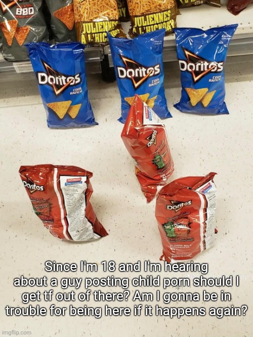 Racist doritos | Since I'm 18 and I'm hearing about a guy posting child porn should I get tf out of there? Am I gonna be in trouble for being here if it happens again? | image tagged in racist doritos | made w/ Imgflip meme maker