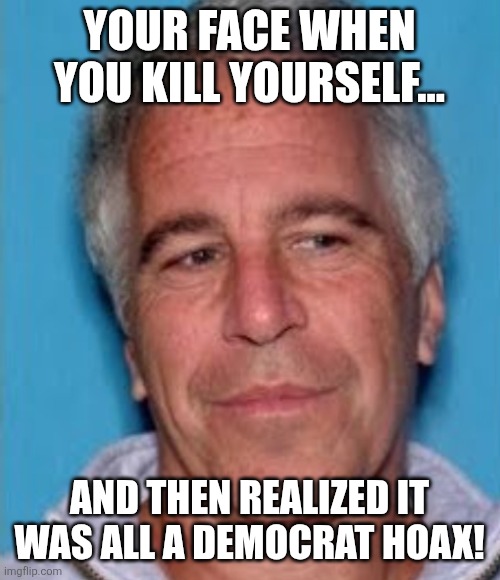 The hoax | YOUR FACE WHEN YOU KILL YOURSELF... AND THEN REALIZED IT WAS ALL A DEMOCRAT HOAX! | image tagged in jeffrey epstein,epstein,maga,donald trump,trump,drain the swamp | made w/ Imgflip meme maker