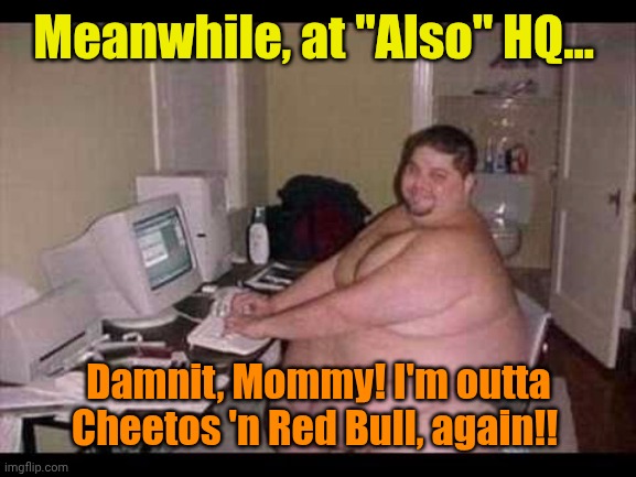 Basement Troll | Meanwhile, at "Also" HQ... Damnit, Mommy! I'm outta Cheetos 'n Red Bull, again!! | image tagged in basement troll | made w/ Imgflip meme maker