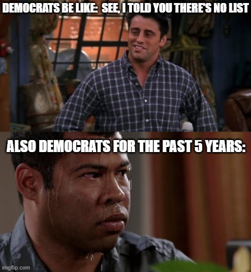 DEMOCRATS BE LIKE:  SEE, I TOLD YOU THERE'S NO LIST; ALSO DEMOCRATS FOR THE PAST 5 YEARS: | image tagged in joey friendas,sweating bullets | made w/ Imgflip meme maker