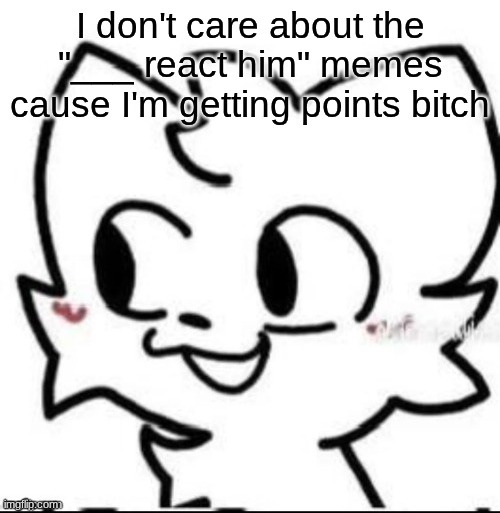 boykisser | I don't care about the "___ react him" memes cause I'm getting points bitch | image tagged in boykisser | made w/ Imgflip meme maker