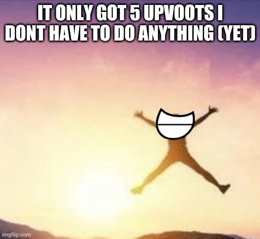 Yippee | IT ONLY GOT 5 UPVOOTS I DONT HAVE TO DO ANYTHING (YET) | image tagged in yippee | made w/ Imgflip meme maker