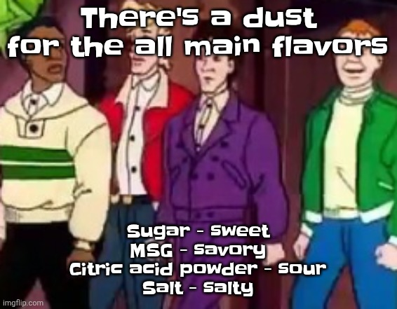 What if you mix it all together | There's a dust for the all main flavors; Sugar - sweet
MSG - savory
Citric acid powder - sour
Salt - salty | image tagged in nice outfits guys | made w/ Imgflip meme maker