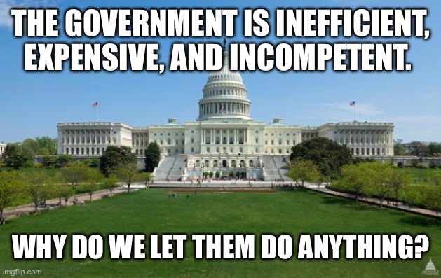 dbag government | THE GOVERNMENT IS INEFFICIENT, EXPENSIVE, AND INCOMPETENT. WHY DO WE LET THEM DO ANYTHING? | image tagged in dbag government | made w/ Imgflip meme maker