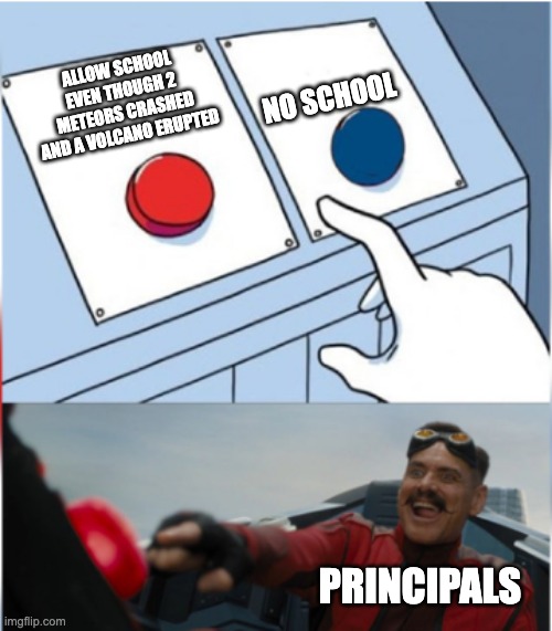 pov:school allowing school | NO SCHOOL; ALLOW SCHOOL EVEN THOUGH 2 METEORS CRASHED AND A VOLCANO ERUPTED; PRINCIPALS | image tagged in robotnik pressing red button | made w/ Imgflip meme maker