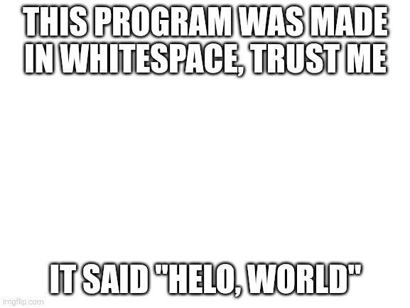 Whitespace esoteric programming language be like: | THIS PROGRAM WAS MADE IN WHITESPACE, TRUST ME; IT SAID "HELO, WORLD" | image tagged in blank white template | made w/ Imgflip meme maker