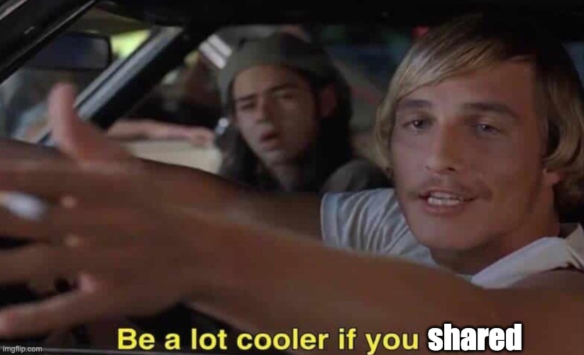 Be a lot cooler if you shared | shared | image tagged in it'd be a lot cooler if you did,sharing is caring,matthew mcconaughey | made w/ Imgflip meme maker