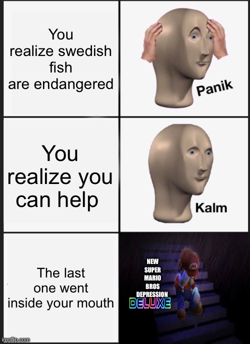 R.I.P Swedish fish. They had no bones, so we have no fossils. | You realize swedish fish are endangered; You realize you can help; NEW SUPER MARIO BROS DEPRESSION; The last one went inside your mouth | image tagged in memes,panik kalm panik | made w/ Imgflip meme maker