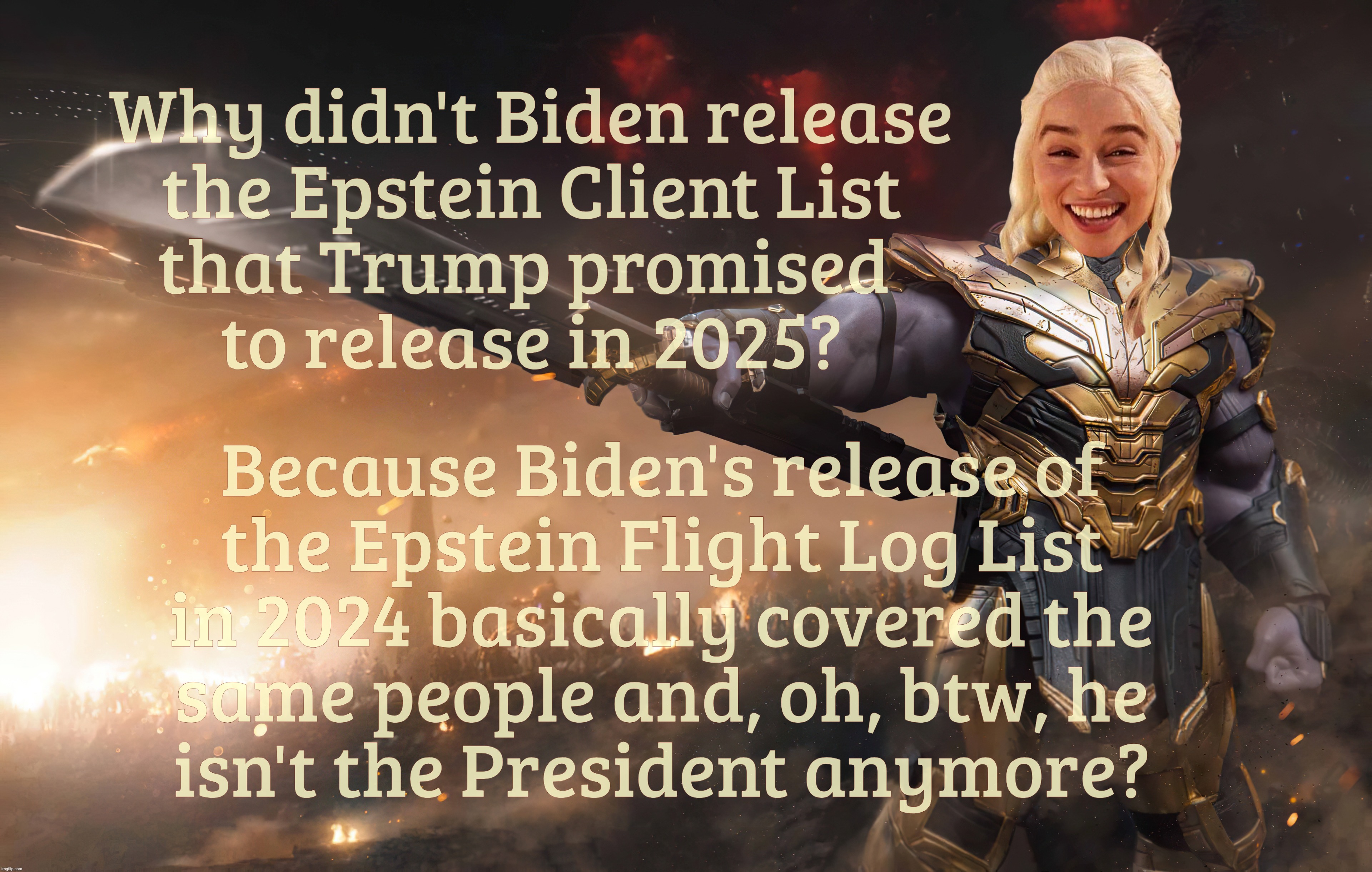Why didn't Biden release
the Epstein Client List
that Trump promised 
to release in 2025? Because Biden's release of
the Epstein Flight Log List
in 2024 basically covered the
same people and, oh, btw, he
isn't the President anymore? | made w/ Imgflip meme maker