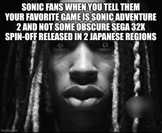 King Von | SONIC FANS WHEN YOU TELL THEM YOUR FAVORITE GAME IS SONIC ADVENTURE 2 AND NOT SOME OBSCURE SEGA 32X SPIN-OFF RELEASED IN 2 JAPANESE REGIONS | image tagged in king von | made w/ Imgflip meme maker