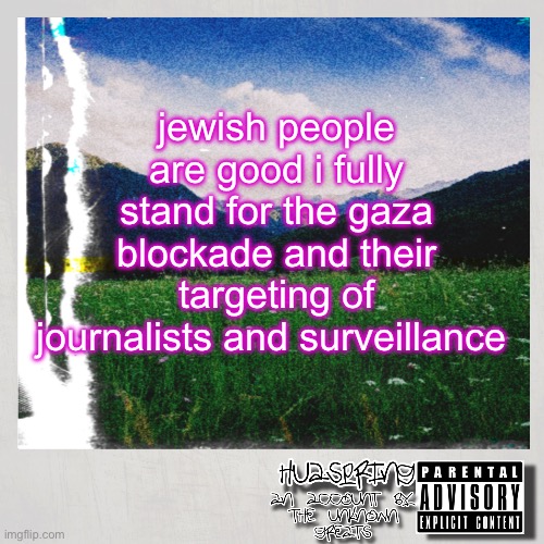 HuaSpring Temp | jewish people are good i fully stand for the gaza blockade and their targeting of journalists and surveillance | image tagged in huaspring temp | made w/ Imgflip meme maker