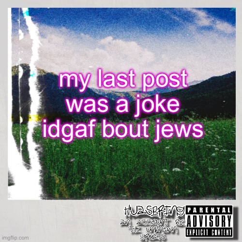 HuaSpring Temp | my last post was a joke idgaf bout jews | image tagged in huaspring temp | made w/ Imgflip meme maker