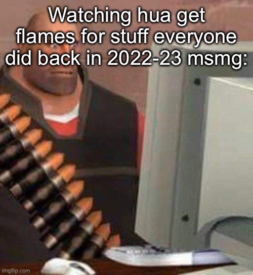 hoovy computer | Watching hua get flames for stuff everyone did back in 2022-23 msmg: | image tagged in hoovy computer | made w/ Imgflip meme maker