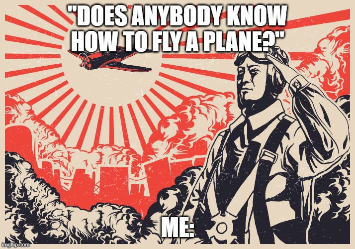 TENNO HEIKA BANZAIII | "DOES ANYBODY KNOW HOW TO FLY A PLANE?"; ME: | image tagged in imperial japanese kamikaze pilot propaganda poster | made w/ Imgflip meme maker