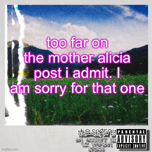 HuaSpring Temp | too far on the mother alicia post i admit. I am sorry for that one | image tagged in huaspring temp | made w/ Imgflip meme maker