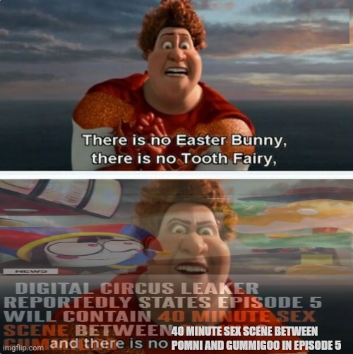 Yes, I found the second image on Reddit. | 40 MINUTE SEX SCENE BETWEEN POMNI AND GUMMIGOO IN EPISODE 5 | image tagged in tighten megamind there is no easter bunny | made w/ Imgflip meme maker