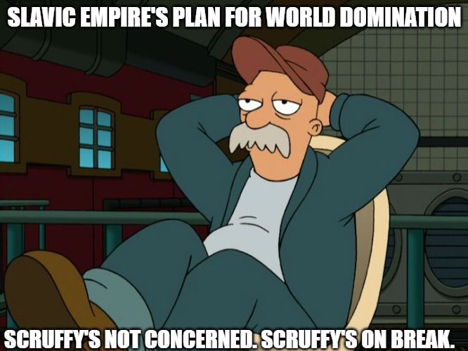 Futurama Scruffy | SLAVIC EMPIRE'S PLAN FOR WORLD DOMINATION; SCRUFFY'S NOT CONCERNED. SCRUFFY'S ON BREAK. | image tagged in futurama scruffy,slavic empire,slavic lives matter | made w/ Imgflip meme maker