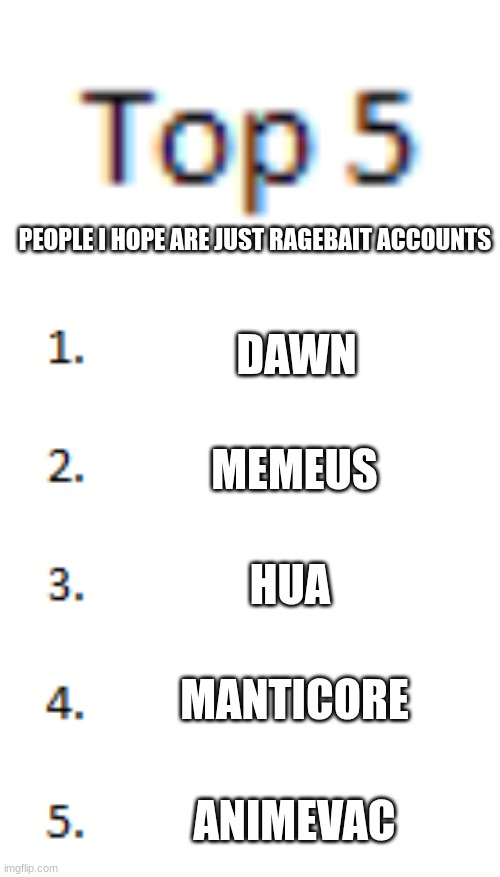 Top 5 List | PEOPLE I HOPE ARE JUST RAGEBAIT ACCOUNTS; DAWN; MEMEUS; HUA; MANTICORE; ANIMEVAC | image tagged in top 5 list | made w/ Imgflip meme maker